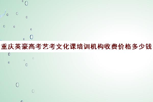 重庆英豪高考艺考文化课培训机构收费价格多少钱(艺考机构收费标准)