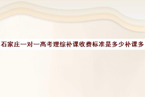 石家庄一对一高考理综补课收费标准是多少补课多少钱一小时(高三物理一对一补课多少钱