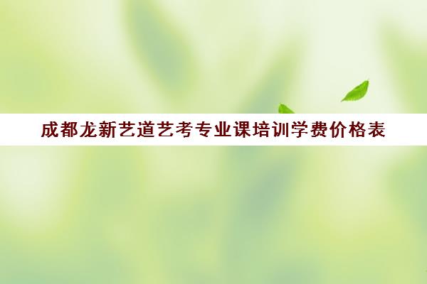 成都龙新艺道艺考专业课培训学费价格表(成都最好的艺术培训学校有哪些)