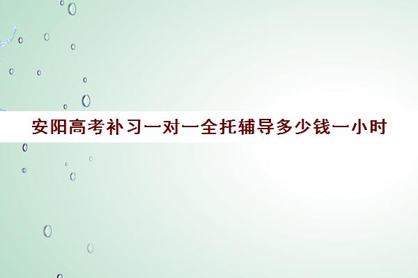 安阳高考补习一对一全托辅导多少钱一小时