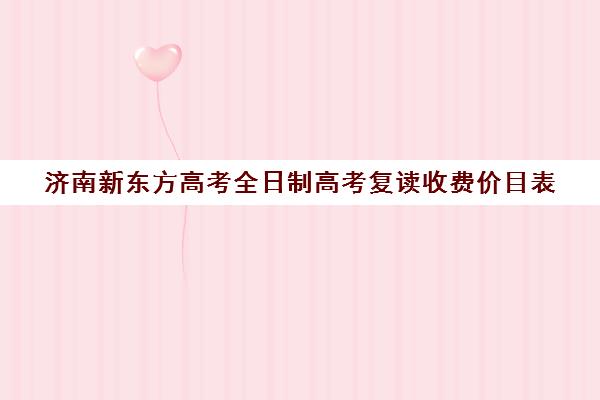 济南新东方高考全日制高考复读收费价目表(山东济南排名第一复读学校)