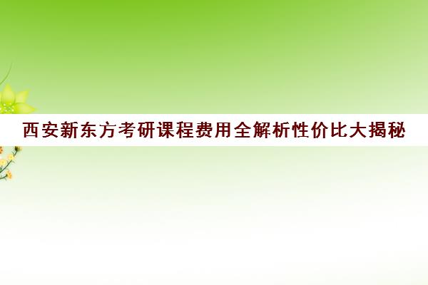 西安新东方考研课程费用全解析性价比大揭秘