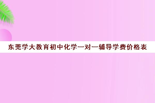 东莞学大教育初中化学一对一辅导学费价格表(一对一补课收费标准)