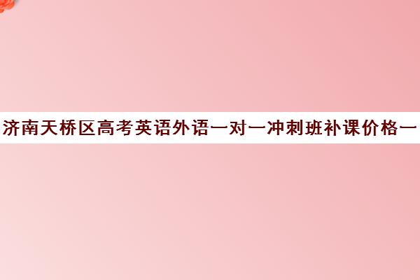 济南天桥区高考英语外语一对一冲刺班补课价格一般多少钱(济南新东方高三冲刺班收费价