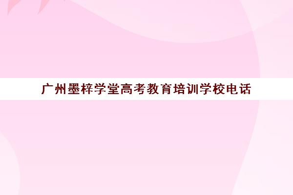 广州墨梓学堂高考教育培训学校电话(广州艺考培训机构排行)