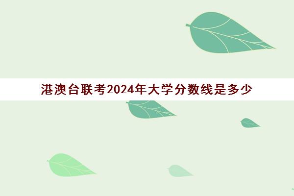 港澳台联考2024年大学分数线是多少(港澳台联考各校分数线)