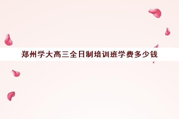 郑州学大高三全日制培训班学费多少钱(郑州最好的高考培训机构)