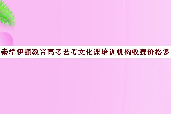 秦学伊顿教育高考艺考文化课培训机构收费价格多少钱(艺考培训一对一价格多少)