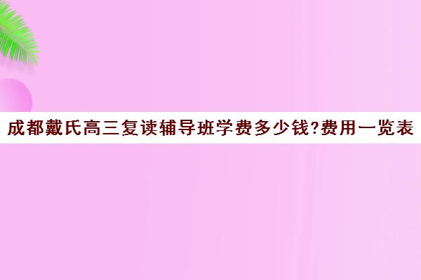 成都戴氏高三复读辅导班学费多少钱?费用一览表(成都高考复读学校一般都怎么收费)