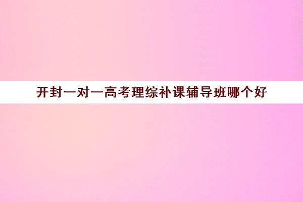 开封一对一高考理综补课辅导班哪个好(高考前一对一补课有效果吗)