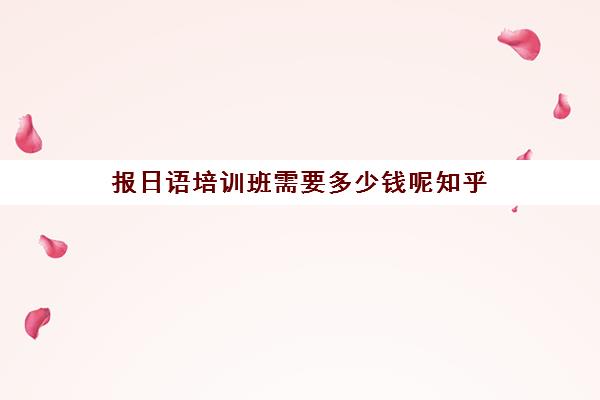 报日语培训班需要多少钱呢知乎(日语班价格一般多少钱)