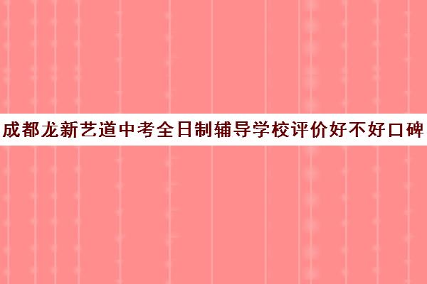 成都龙新艺道中考全日制辅导学校评价好不好口碑如何(成都龙新教育培训学校怎么样)