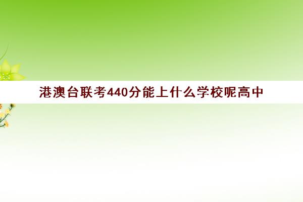 港澳台联考440分能上什么学校呢高中(深圳港澳台联考高中有哪几所)