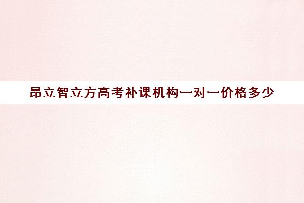 昂立智立方高考补课机构一对一价格多少（昂立智立方补课效果怎么样）