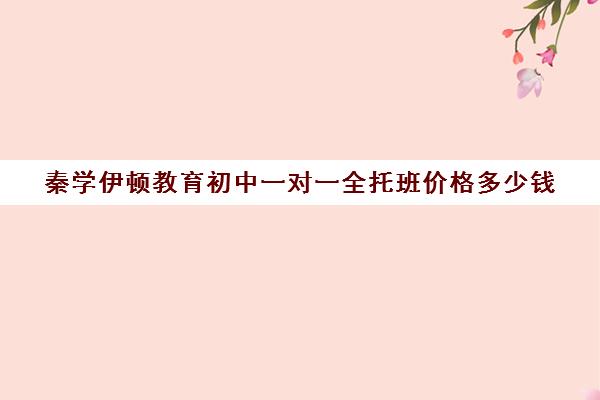 秦学伊顿教育初中一对一全托班价格多少钱（初三全托班费用大概）