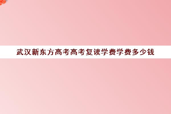 武汉新东方高考高考复读学费学费多少钱(高三复读费用大概多少)