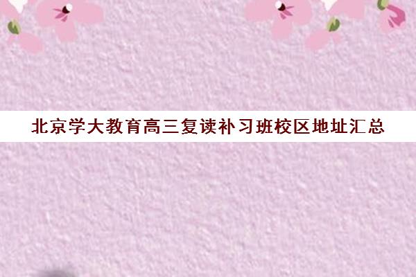 北京学大教育高三复读补习班校区地址汇总