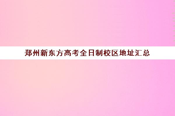 郑州新东方高考全日制校区地址汇总(郑州高考全日制学校哪个好)