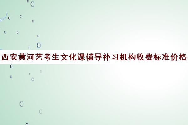 西安黄河艺考生文化课辅导补习机构收费标准价格一览