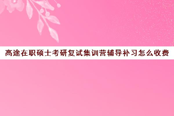 高途在职硕士考研复试集训营辅导补习怎么收费