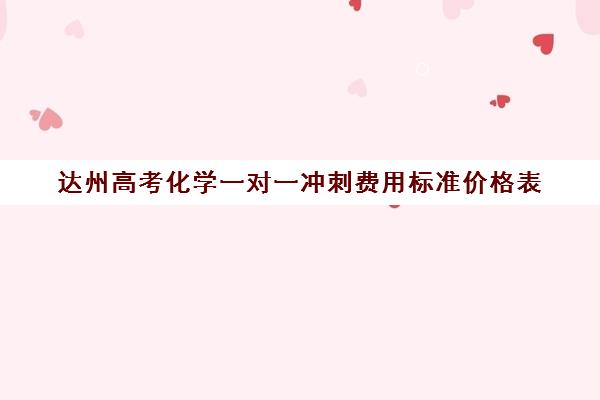 达州高考化学一对一冲刺费用标准价格表(高中化学一对一补课多少钱)