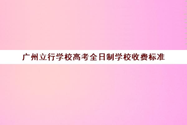 广州立行学校高考全日制学校收费标准(私立学校收费标准规定)