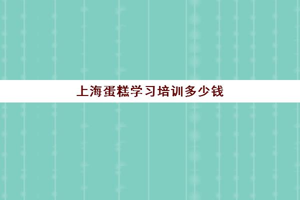 上海蛋糕学习培训多少钱