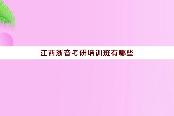 江西浙音考研培训班有哪些(江西国编四大培训机构)