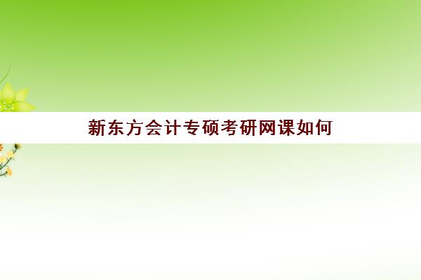 新东方会计专硕考研网课如何(会计专硕10大辅导机构)