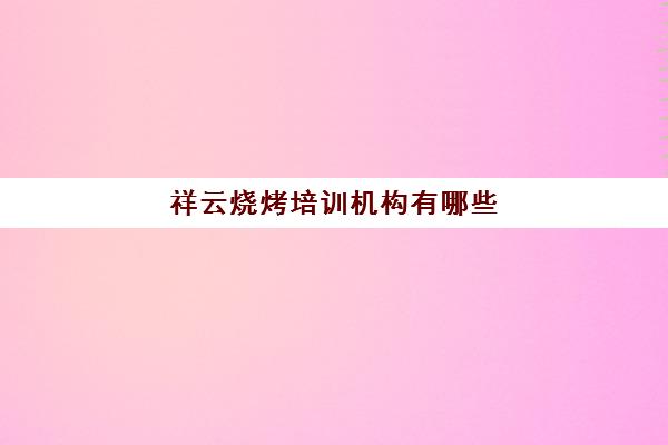 祥云烧烤培训机构有哪些(烧烤加盟排行榜最火爆)