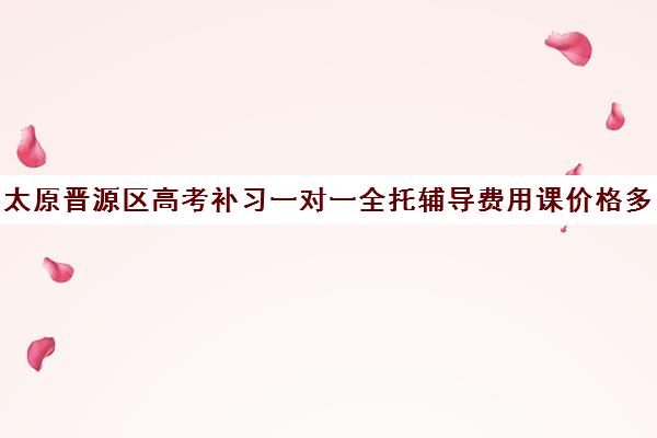 太原晋源区高考补习一对一全托辅导费用课价格多少钱