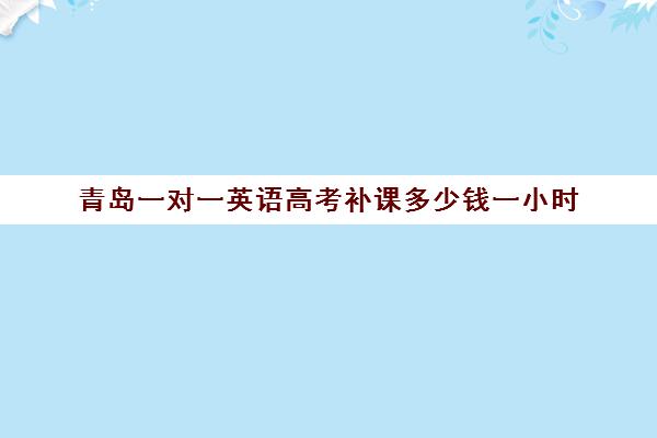 青岛一对一英语高考补课多少钱一小时(初中家教一对一多少钱一小时)