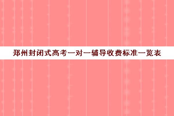 郑州封闭式高考一对一辅导收费标准一览表(郑州最好的高考培训机构)