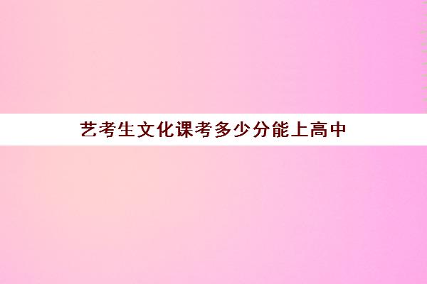 艺考生文化课考多少分能上高中(艺考生文化课分数线是怎样划定)