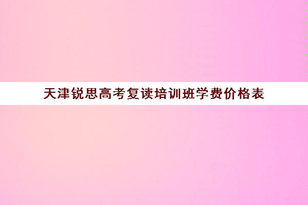 天津锐思高考复读培训班学费价格表(毛坦厂复读学费多少钱)