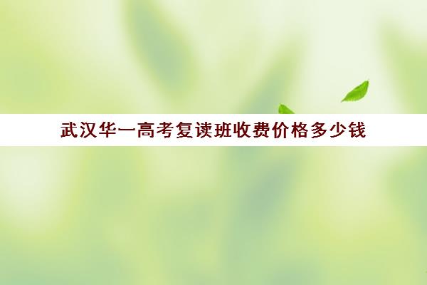 武汉华一高考复读班收费价格多少钱(武汉复读高中有哪些)