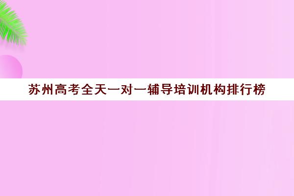 苏州高考全天一对一辅导培训机构排行榜(高三网上补课一对一平台哪个好)