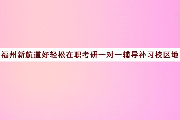 福州新航道好轻松在职考研一对一辅导补习校区地址分布