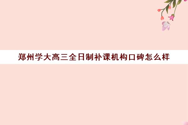 郑州学大高三全日制补课机构口碑怎么样(高三辅导班)