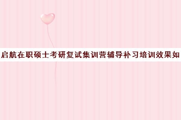 启航在职硕士考研复试集训营辅导补习培训效果如何？靠谱吗