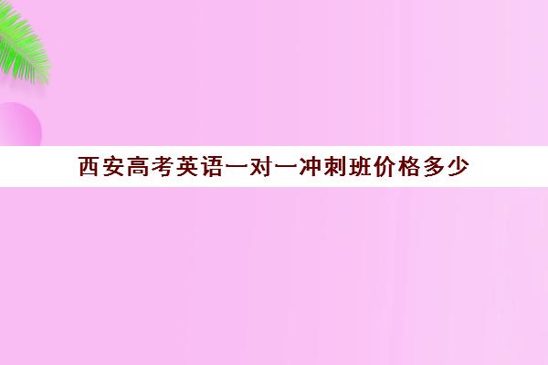 西安高考英语一对一冲刺班价格多少(西安高考十大补课机构有哪些)