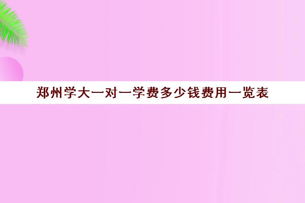 郑州学大一对一学费多少钱费用一览表(河南大学一年学费多少钱)