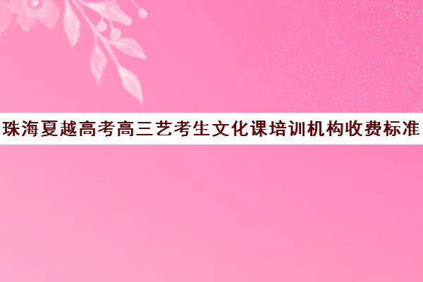 珠海夏越高考高三艺考生文化课培训机构收费标准价格一览(珠海艺术高中入学条件)