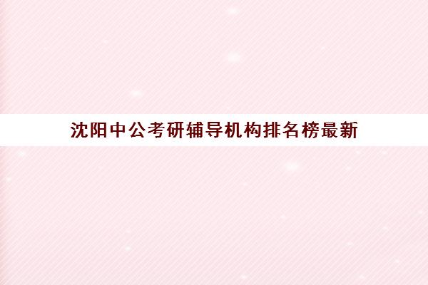 沈阳中公考研辅导机构排名榜最新(华图教育培训班怎么样)