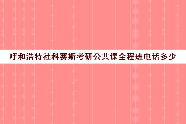 呼和浩特社科赛斯考研公共课全程班电话多少（呼和浩特考研培训机构排名）