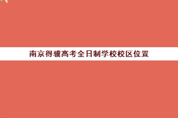 南京得骥高考全日制学校校区位置(现在为何没有全日制高中了)