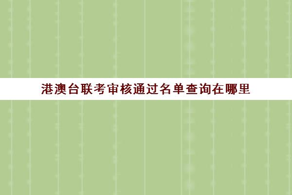 港澳台联考审核通过名单查询在哪里(港澳台联考会取消吗)