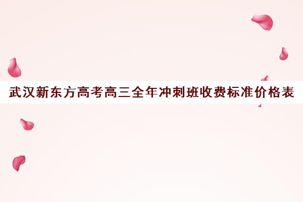 武汉新东方高考高三全年冲刺班收费标准价格表(武汉高三培训机构排名前十)