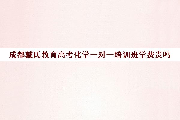 成都戴氏教育高考化学一对一培训班学费贵吗（成都高考培训机构排名榜）