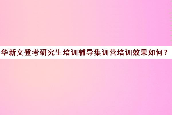 华新文登考研究生培训辅导集训营培训效果如何？靠谱吗（文登考研学费）